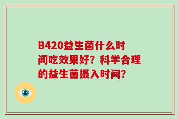 B420益生菌什么时间吃效果好?科学合理的益生菌摄入时间? B420益生菌什么时间吃效果好?科学合理的益生菌摄入时间?