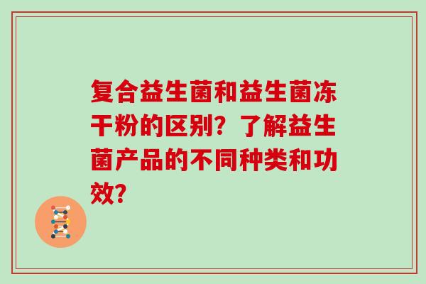 复合益生菌和益生菌冻干粉的区别?了解益生菌产品的不同种类和功效? 复合益生菌和益生菌冻干粉的区别?了解益生菌产品的不同种类和功效?