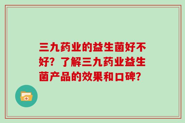 三九药业的益生菌好不好？了解三九药业益生菌产品的效果和口碑？