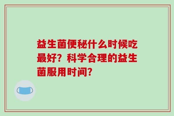 益生菌便秘什么时候吃最好？科学合理的益生菌服用时间？