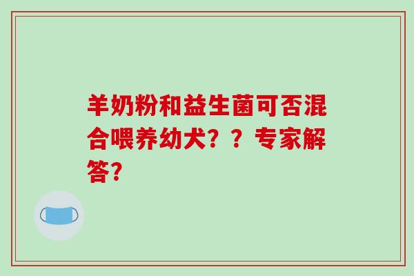 羊奶粉和益生菌可否混合喂养幼犬??专家解答? 羊奶粉和益生菌可否混合喂养幼犬??专家解答?