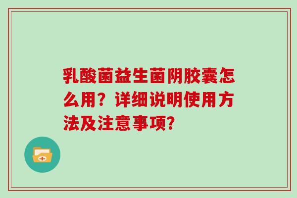 乳酸菌益生菌阴胶囊怎么用?详细说明使用方法及注意事项? 乳酸菌益生菌阴胶囊怎么用?详细说明使用方法及注意事项?