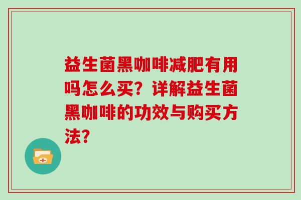 益生菌黑咖啡有用吗怎么买?详解益生菌黑咖啡的功效与购买方法? 益生菌黑咖啡有用吗怎么买?详解益生菌黑咖啡的功效与购买方法?