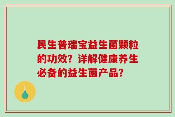 民生普瑞宝益生菌颗粒的功效？详解健康养生必备的益生菌产品？