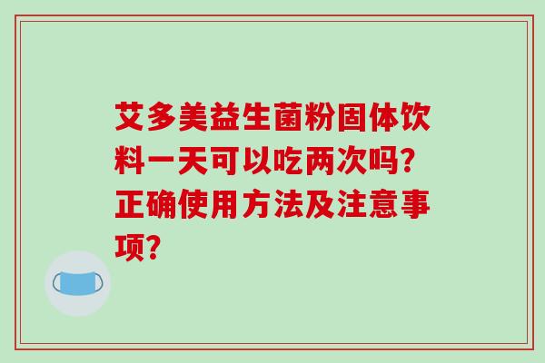 艾多美益生菌粉固体饮料一天可以吃两次吗？正确使用方法及注意事项？