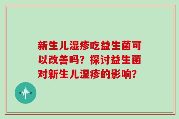 新生儿湿疹吃益生菌可以改善吗？探讨益生菌对新生儿湿疹的影响？