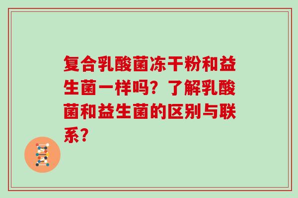 复合乳酸菌冻干粉和益生菌一样吗?了解乳酸菌和益生菌的区别与联系? 复合乳酸菌冻干粉和益生菌一样吗?了解乳酸菌和益生菌的区别与联系?