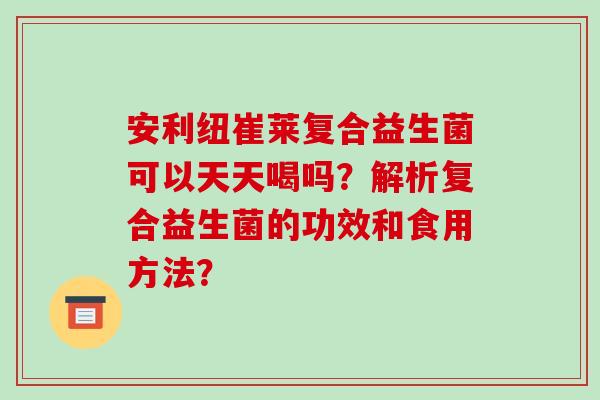 安利纽崔莱复合益生菌可以天天喝吗?解析复合益生菌的功效和食用方法? 安利纽崔莱复合益生菌可以天天喝吗?解析复合益生菌的功效和食用方法?