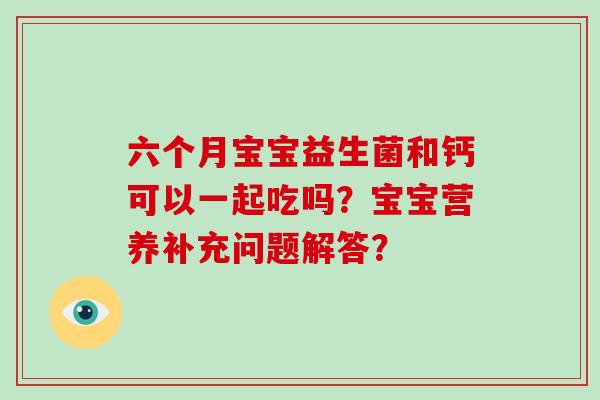 六个月宝宝益生菌和钙可以一起吃吗？宝宝营养补充问题解答？