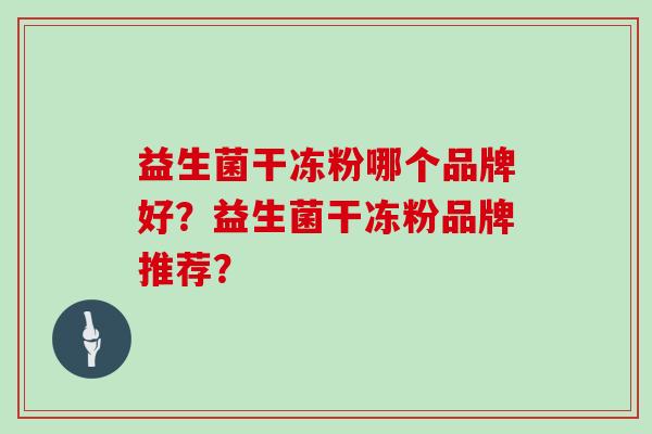 益生菌干冻粉哪个品牌好?益生菌干冻粉品牌推荐? 益生菌干冻粉哪个品牌好?益生菌干冻粉品牌推荐?