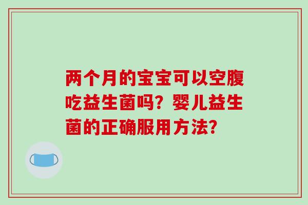 两个月的宝宝可以空腹吃益生菌吗?婴儿益生菌的正确服用方法? 两个月的宝宝可以空腹吃益生菌吗?婴儿益生菌的正确服用方法?