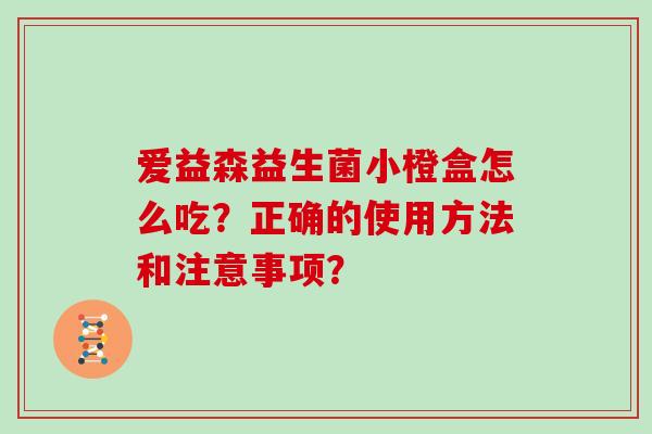 爱益森益生菌小橙盒怎么吃？正确的使用方法和注意事项？