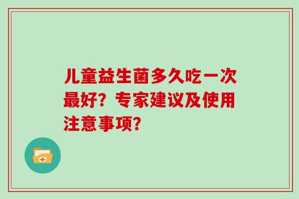 儿童益生菌多久吃一次最好？专家建议及使用注意事项？