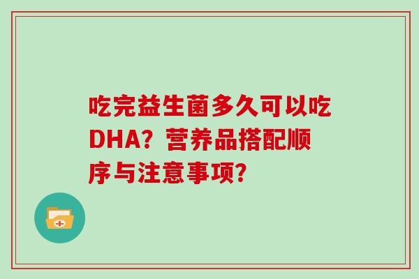 吃完益生菌多久可以吃DHA？营养品搭配顺序与注意事项？