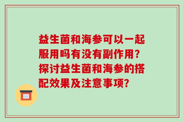 益生菌和海参可以一起服用吗有没有副作用？探讨益生菌和海参的搭配效果及注意事项？