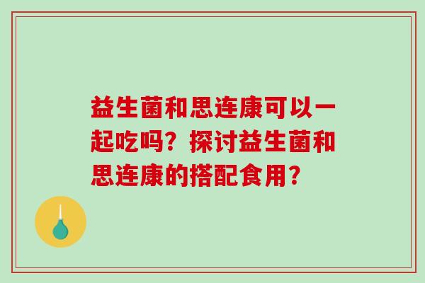 益生菌和思连康可以一起吃吗？探讨益生菌和思连康的搭配食用？