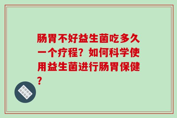 肠胃不好益生菌吃多久一个疗程?如何科学使用益生菌进行肠胃保健? 肠胃不好益生菌吃多久一个疗程?如何科学使用益生菌进行肠胃保健?