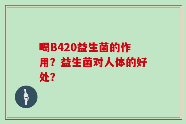 喝B420益生菌的作用？益生菌对人体的好处？