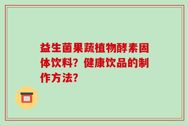益生菌果蔬植物酵素固体饮料？健康饮品的制作方法？