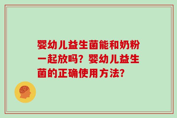 婴幼儿益生菌能和奶粉一起放吗？婴幼儿益生菌的正确使用方法？