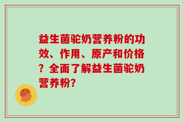 益生菌驼奶营养粉的功效、作用、原产和价格？全面了解益生菌驼奶营养粉？