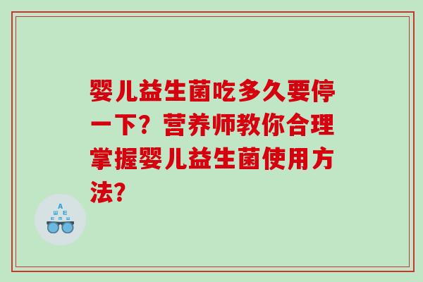 婴儿益生菌吃多久要停一下？营养师教你合理掌握婴儿益生菌使用方法？