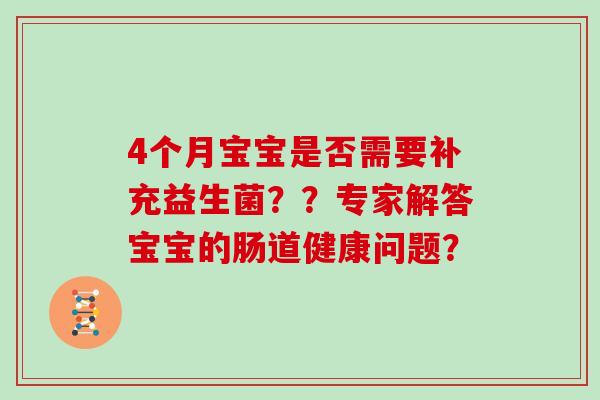 4个月宝宝是否需要补充益生菌？？专家解答宝宝的肠道健康问题？