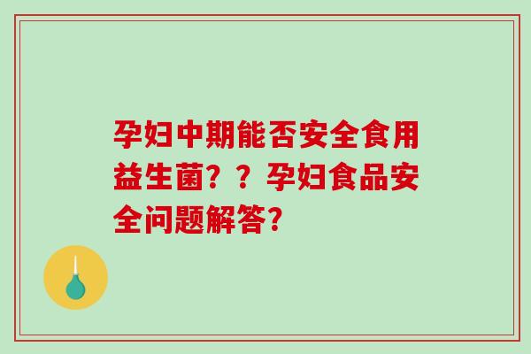 孕妇中期能否安全食用益生菌？？孕妇食品安全问题解答？