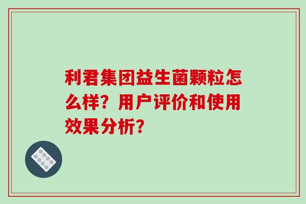 利君集团益生菌颗粒怎么样？用户评价和使用效果分析？