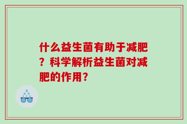 什么益生菌有助于?科学解析益生菌对的作用? 什么益生菌有助于?科学解析益生菌对的作用?