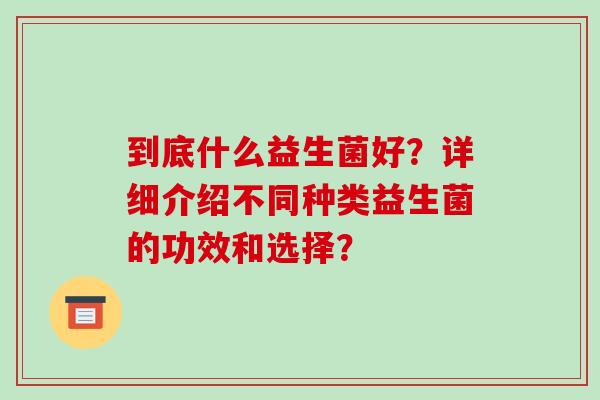 到底什么益生菌好？详细介绍不同种类益生菌的功效和选择？