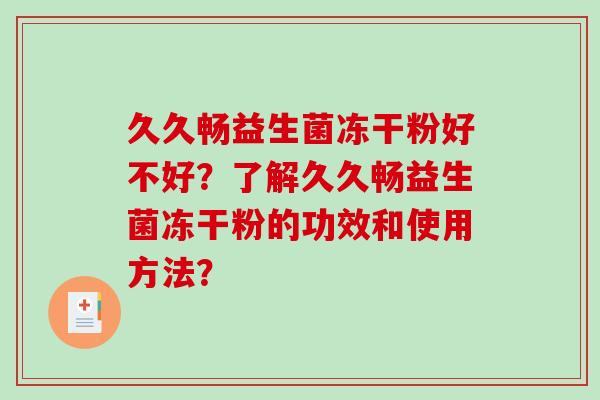 久久畅益生菌冻干粉好不好？了解久久畅益生菌冻干粉的功效和使用方法？