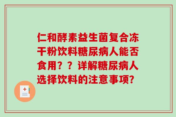 仁和酵素益生菌复合冻干粉饮料人能否食用??详解人选择饮料的注意事项? 仁和酵素益生菌复合冻干粉饮料人能否食用??详解人选择饮料的注意事项?