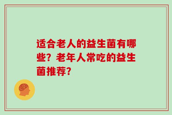 适合老人的益生菌有哪些?老年人常吃的益生菌推荐? 适合老人的益生菌有哪些?老年人常吃的益生菌推荐?