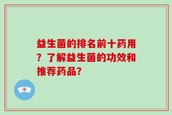 益生菌的排名前十药用？了解益生菌的功效和推荐药品？