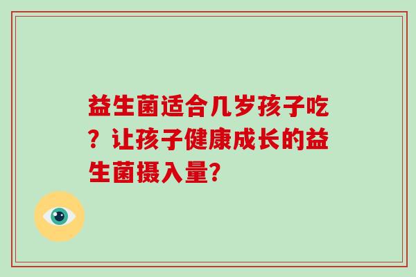 益生菌适合几岁孩子吃？让孩子健康成长的益生菌摄入量？