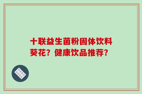 十联益生菌粉固体饮料葵花？健康饮品推荐？