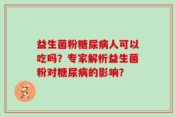益生菌粉糖尿病人可以吃吗？专家解析益生菌粉对糖尿病的影响？