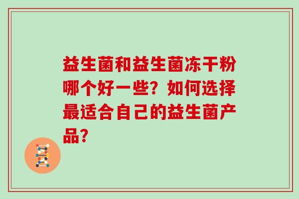 益生菌和益生菌冻干粉哪个好一些？如何选择适合自己的益生菌产品？