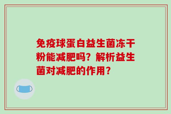 球蛋白益生菌冻干粉能吗?解析益生菌对的作用? 球蛋白益生菌冻干粉能吗?解析益生菌对的作用?