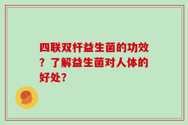 四联双杆益生菌的功效？了解益生菌对人体的好处？