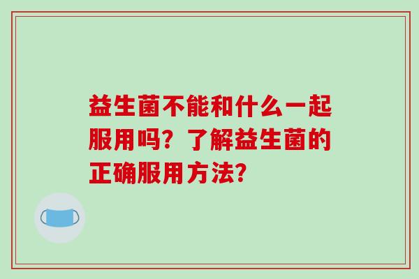 益生菌不能和什么一起服用吗？了解益生菌的正确服用方法？