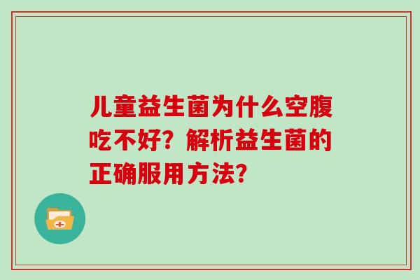 儿童益生菌为什么空腹吃不好?解析益生菌的正确服用方法? 儿童益生菌为什么空腹吃不好?解析益生菌的正确服用方法?