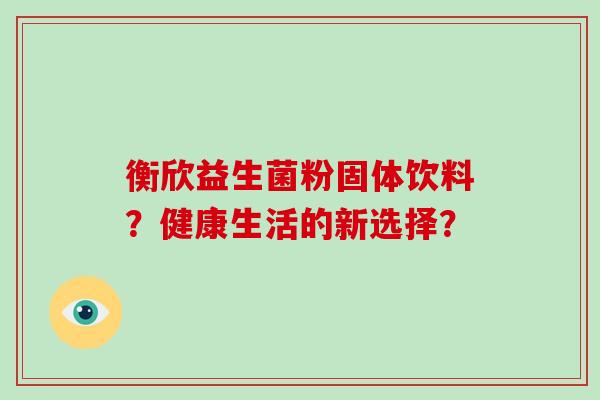 衡欣益生菌粉固体饮料?健康生活的新选择? 衡欣益生菌粉固体饮料?健康生活的新选择?