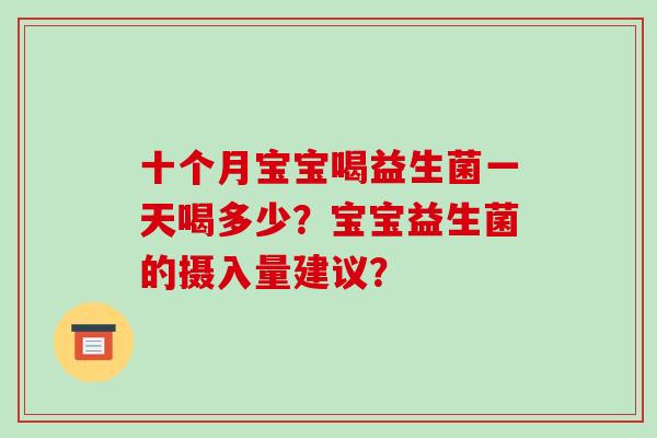 十个月宝宝喝益生菌一天喝多少?宝宝益生菌的摄入量建议? 十个月宝宝喝益生菌一天喝多少?宝宝益生菌的摄入量建议?