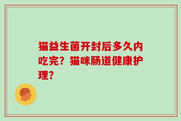 猫益生菌开封后多久内吃完？猫咪肠道健康护理？