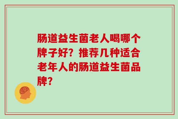 肠道益生菌老人喝哪个牌子好？推荐几种适合老年人的肠道益生菌品牌？