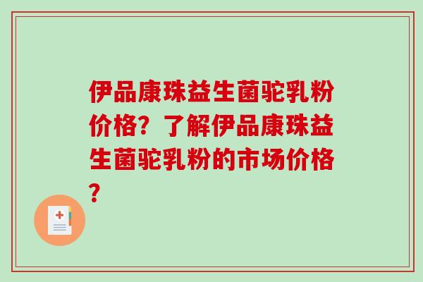 伊品康珠益生菌驼乳粉价格？了解伊品康珠益生菌驼乳粉的市场价格？