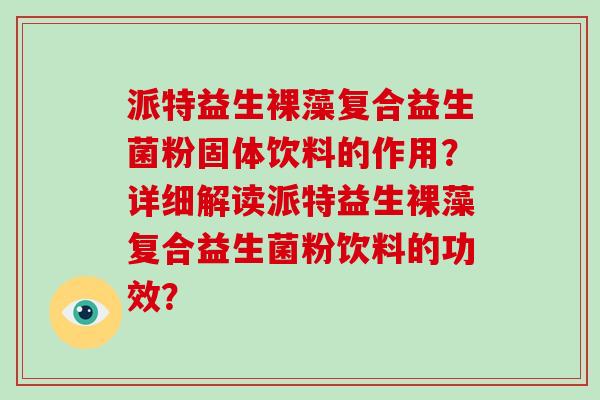 派特益生裸藻复合益生菌粉固体饮料的作用？详细解读派特益生裸藻复合益生菌粉饮料的功效？