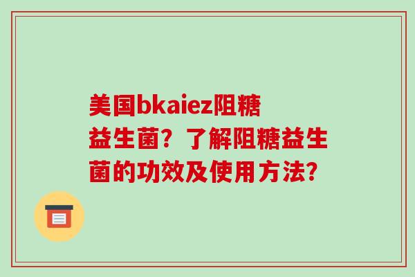 美国bkaiez阻糖益生菌？了解阻糖益生菌的功效及使用方法？